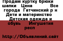 Продам куртку брюки  2 шапки › Цена ­ 3 000 - Все города, Гатчинский р-н Дети и материнство » Детская одежда и обувь   . Ингушетия респ.